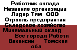 Работник склада › Название организации ­ Лидер Тим, ООО › Отрасль предприятия ­ Складское хозяйство › Минимальный оклад ­ 33 600 - Все города Работа » Вакансии   . Томская обл.